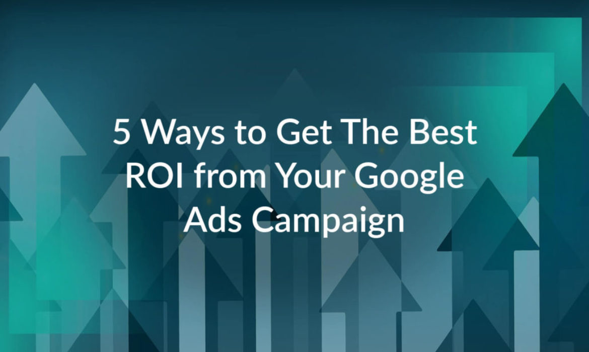 5 Ways To Get The Best ROI From Your Google Ads Campaign